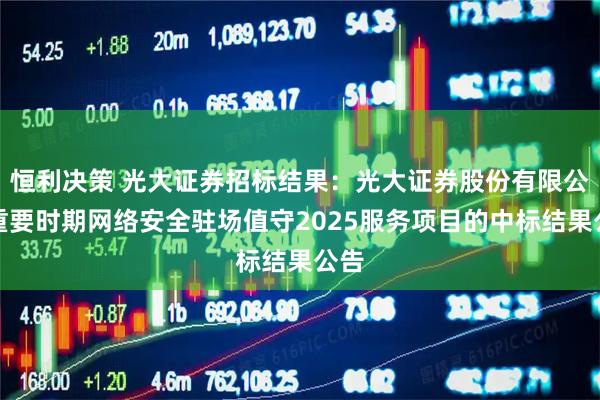 恒利决策 光大证券招标结果：光大证券股份有限公司重要时期网络安全驻场值守2025服务项目的中标结果公告