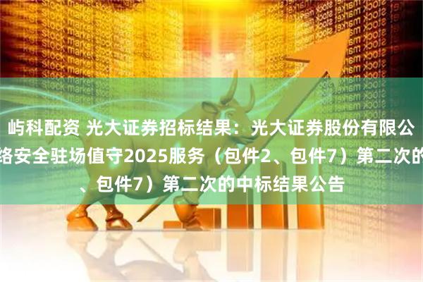 屿科配资 光大证券招标结果：光大证券股份有限公司重要时期网络安全驻场值守2025服务（包件2、包件7）第二次的中标结果公告
