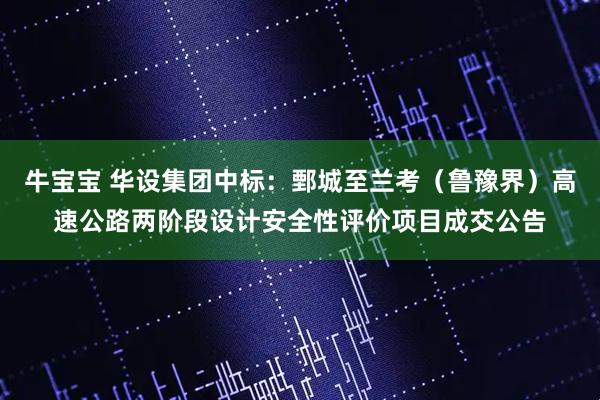 牛宝宝 华设集团中标：鄄城至兰考（鲁豫界）高速公路两阶段设计安全性评价项目成交公告