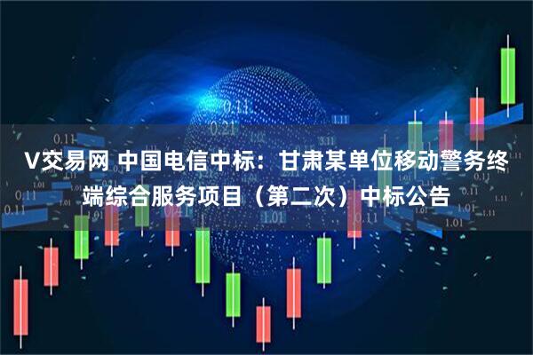 V交易网 中国电信中标：甘肃某单位移动警务终端综合服务项目（第二次）中标公告