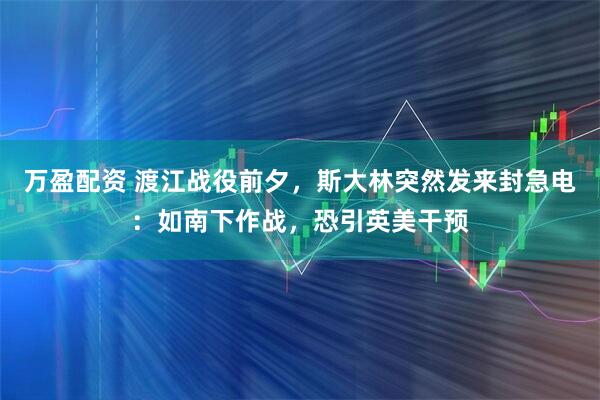 万盈配资 渡江战役前夕，斯大林突然发来封急电：如南下作战，恐引英美干预