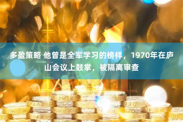 多盈策略 他曾是全军学习的榜样，1970年在庐山会议上鼓掌，被隔离审查