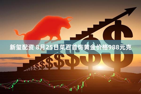 新玺配资 8月25日菜百首饰黄金价格988元克