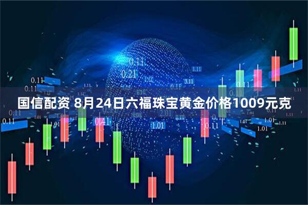 国信配资 8月24日六福珠宝黄金价格1009元克