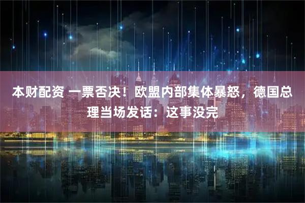 本财配资 一票否决！欧盟内部集体暴怒，德国总理当场发话：这事没完