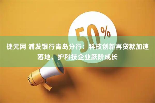 捷元网 浦发银行青岛分行：科技创新再贷款加速落地，护科技企业跃阶成长