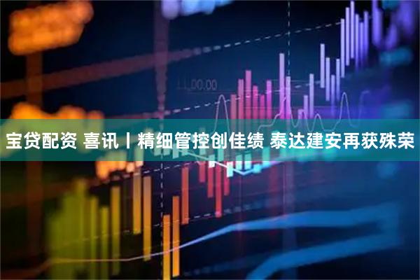宝贷配资 喜讯丨精细管控创佳绩 泰达建安再获殊荣