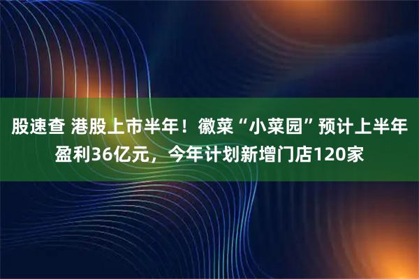股速查 港股上市半年！徽菜“小菜园”预计上半年盈利36亿元，今年计划新增门店120家