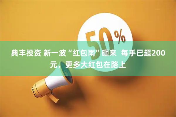 典丰投资 新一波“红包雨”砸来  每手已超200元，更多大红包在路上