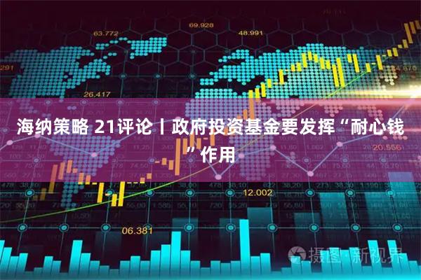 海纳策略 21评论丨政府投资基金要发挥“耐心钱”作用