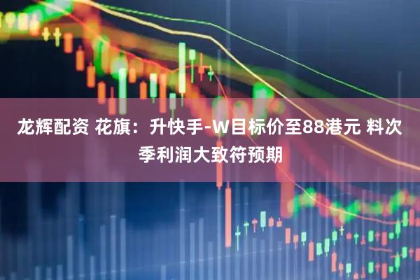 龙辉配资 花旗：升快手-W目标价至88港元 料次季利润大致符预期