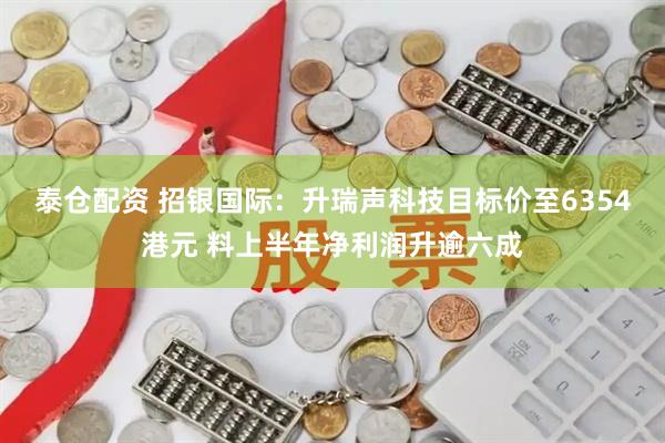 泰仓配资 招银国际：升瑞声科技目标价至6354港元 料上半年净利润升逾六成
