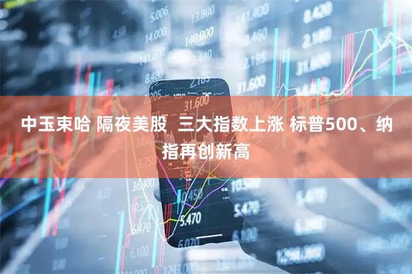 中玉束哈 隔夜美股  三大指数上涨 标普500、纳指再创新高