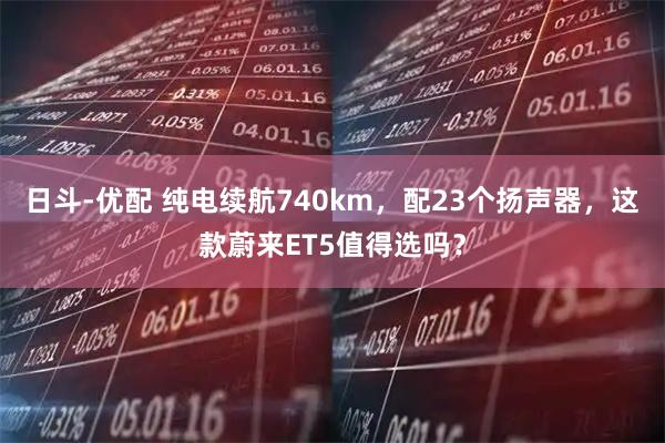 日斗-优配 纯电续航740km，配23个扬声器，这款蔚来ET5值得选吗？