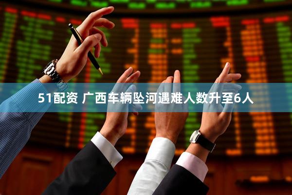 51配资 广西车辆坠河遇难人数升至6人