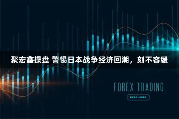 聚宏鑫操盘 警惕日本战争经济回潮，刻不容缓