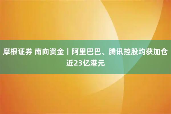 摩根证券 南向资金丨阿里巴巴、腾讯控股均获加仓近23亿港元