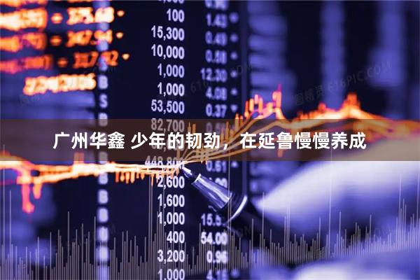 广州华鑫 少年的韧劲，在延鲁慢慢养成