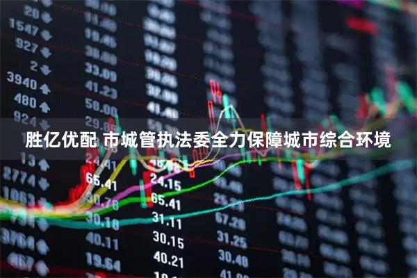 胜亿优配 市城管执法委全力保障城市综合环境