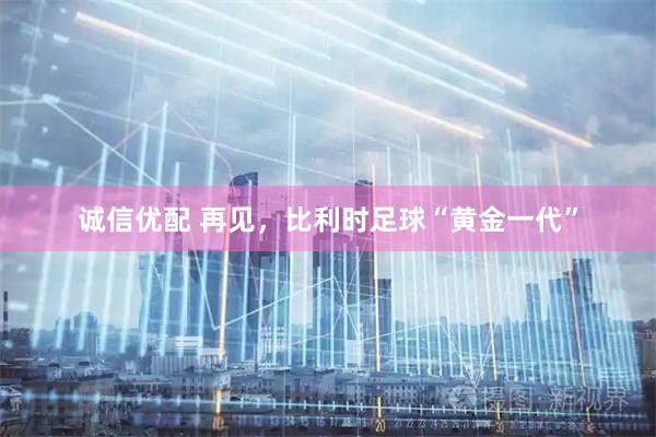 诚信优配 再见，比利时足球“黄金一代”
