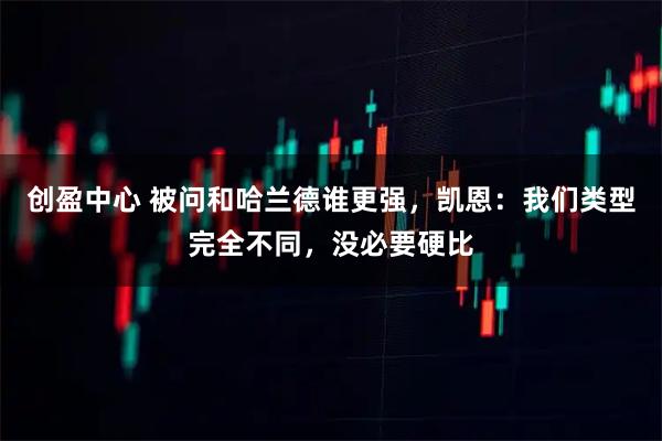 创盈中心 被问和哈兰德谁更强，凯恩：我们类型完全不同，没必要硬比