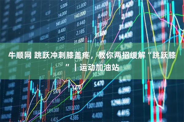 牛顺网 跳跃冲刺膝盖疼，教你两招缓解“跳跃膝”｜运动加油站