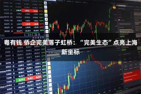 粤有钱 侨企完美落子虹桥：“完美生态”点亮上海新坐标