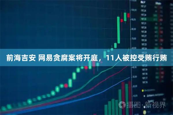 前海吉安 网易贪腐案将开庭，11人被控受贿行贿